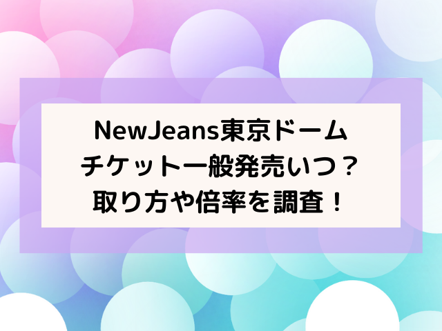 NewJeans東京ドームチケット一般発売いつ？取り方や倍率を調査 ...
