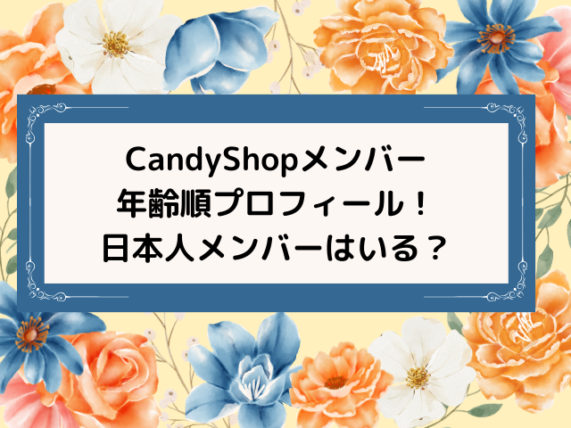 CandyShopメンバー年齢順プロフィール！日本人メンバーはいる？
